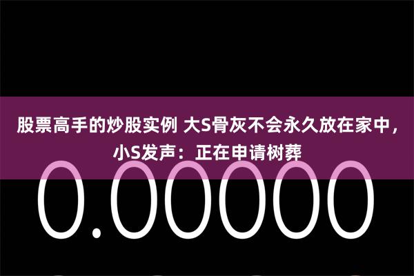 股票高手的炒股实例 大S骨灰不会永久放在家中，小S发声：正在申请树葬