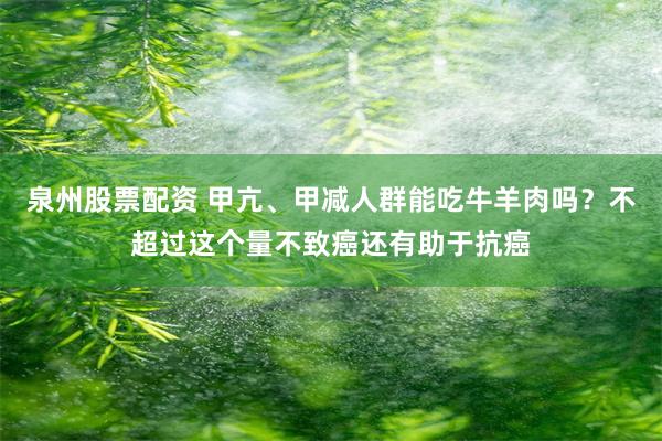 泉州股票配资 甲亢、甲减人群能吃牛羊肉吗？不超过这个量不致癌还有助于抗癌