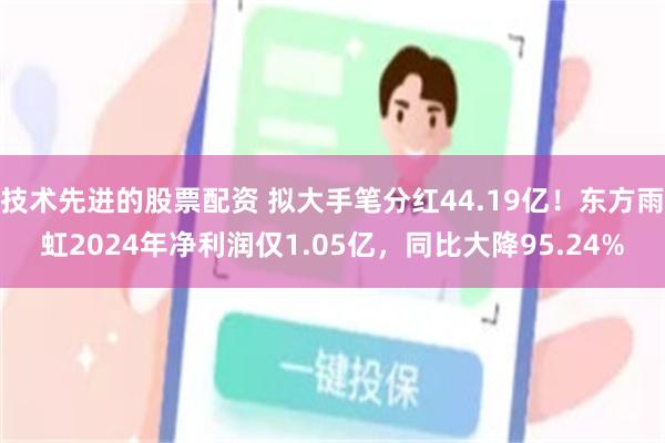 技术先进的股票配资 拟大手笔分红44.19亿！东方雨虹2024年净利润仅1.05亿，同比大降95.24%