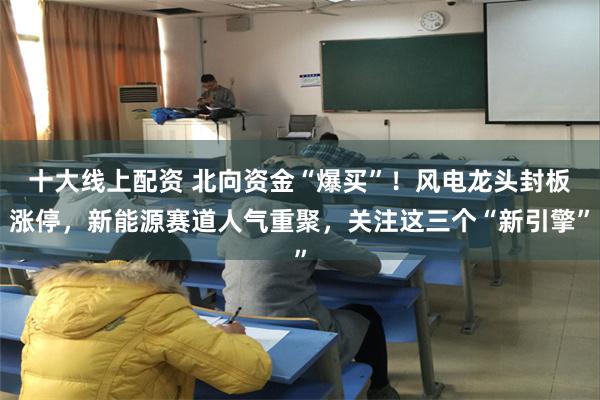 十大线上配资 北向资金“爆买”！风电龙头封板涨停，新能源赛道人气重聚，关注这三个“新引擎”