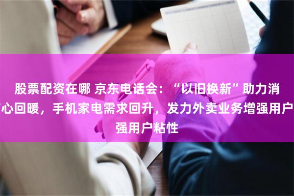 股票配资在哪 京东电话会：“以旧换新”助力消费信心回暖，手机家电需求回升，发力外卖业务增强用户粘性