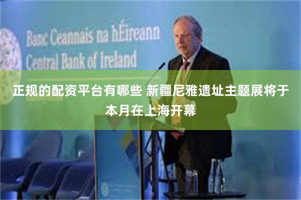 正规的配资平台有哪些 新疆尼雅遗址主题展将于本月在上海开幕