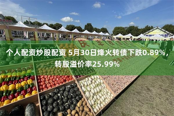 个人配资炒股配资 5月30日烽火转债下跌0.89%，转股溢价率25.99%