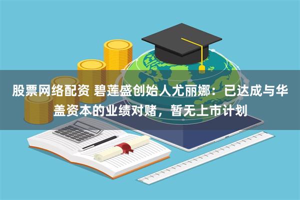 股票网络配资 碧莲盛创始人尤丽娜：已达成与华盖资本的业绩对赌，暂无上市计划