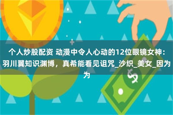个人炒股配资 动漫中令人心动的12位眼镜女神：羽川翼知识渊博，真希能看见诅咒_沙织_美女_因为