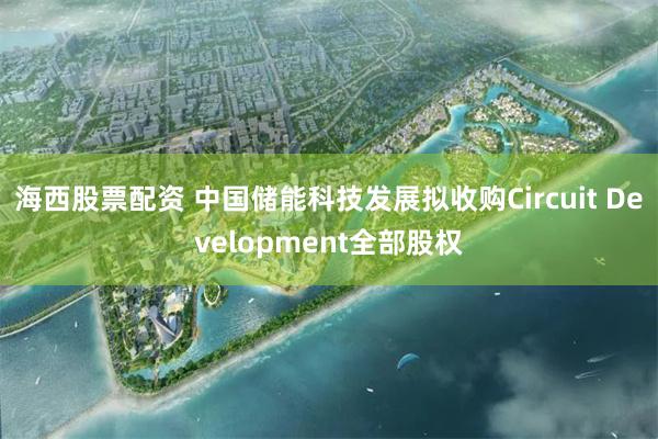 海西股票配资 中国储能科技发展拟收购Circuit Development全部股权
