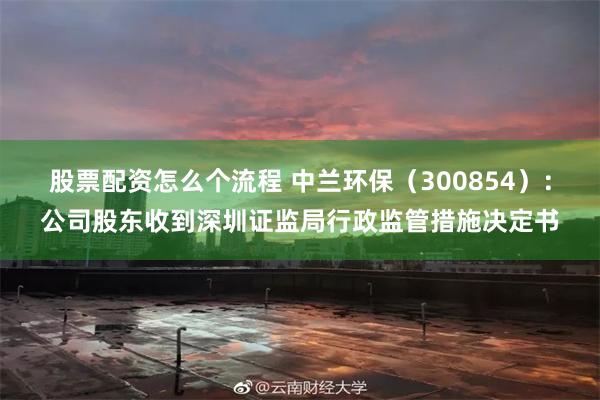 股票配资怎么个流程 中兰环保（300854）：公司股东收到深圳证监局行政监管措施决定书