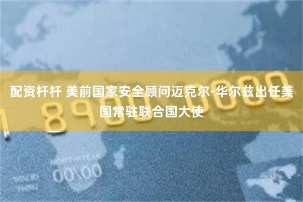 配资杆杆 美前国家安全顾问迈克尔·华尔兹出任美国常驻联合国大使