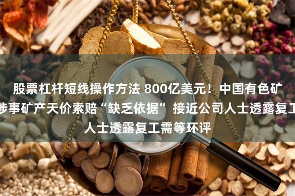 股票杠杆短线操作方法 800亿美元！中国有色矿业称非洲涉事矿产天价索赔“缺乏依据” 接近公司人士透露复工需等环评