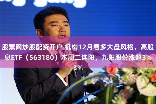 股票网炒股配资开户 机构12月看多大盘风格，高股息ETF（563180）本周二连阳，九阳股份涨超3%