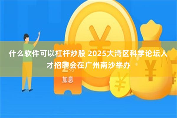 什么软件可以杠杆炒股 2025大湾区科学论坛人才招聘会在广州南沙举办