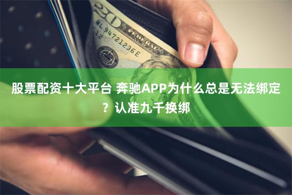 股票配资十大平台 奔驰APP为什么总是无法绑定？认准九千换绑