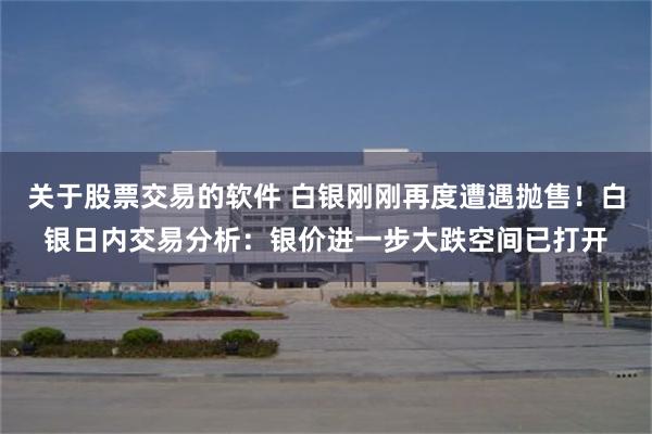 关于股票交易的软件 白银刚刚再度遭遇抛售！白银日内交易分析：银价进一步大跌空间已打开